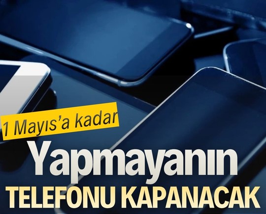 1 Mayıs’a kadar yapmayanın telefonu kapanacak