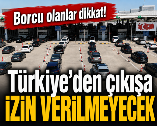Borcu olanlar dikkat! Türkiye’den çıkışa izin verilmeyecek
