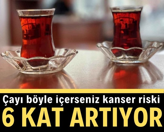 Çayı böyle içerseniz kanser riski 6 kat artıyor