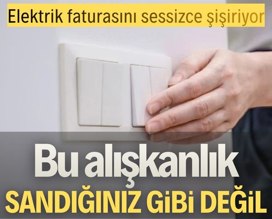 Elektrik faturasını sessizce şişiriyor! Bu alışkanlık sandığınız gibi değil