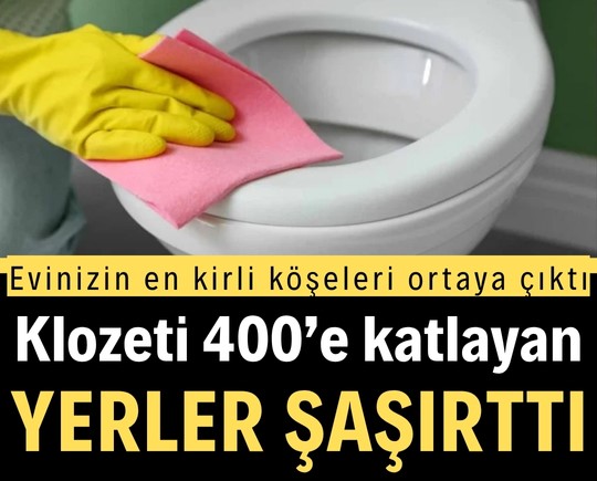 Evinizin en kirli köşeleri ortaya çıktı: Klozeti 400’e katlayan yerler şaşırttı