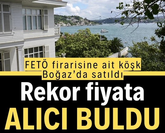 FETÖ firarisine ait köşk Boğaz’da satıldı: Rekor fiyata alıcı buldu