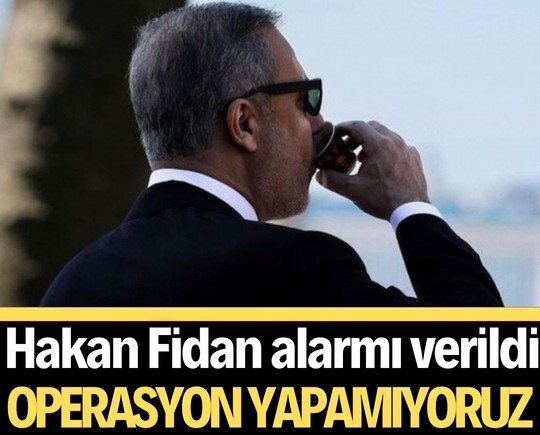 Hakan Fidan alarmı verildi: Operasyon yapamıyoruz