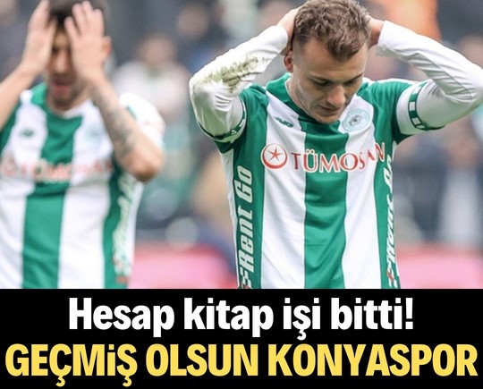 Hesap kitap işi bitti! Geçmiş olsun Konyaspor!