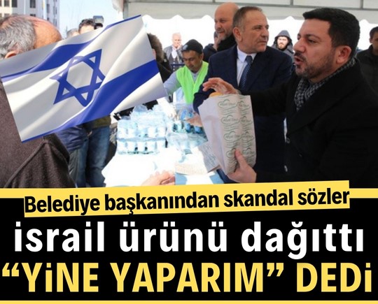 İsrail ürünü dağıttı, sonra da “yine yaparım” dedi! Belediye başkanından skandal sözler