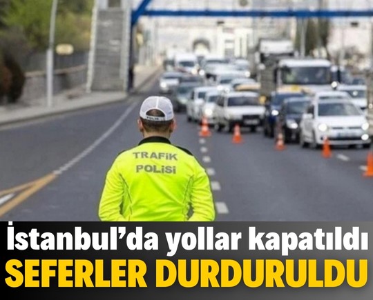 İstanbul’da yollar kapatıldı, seferler durduruldu