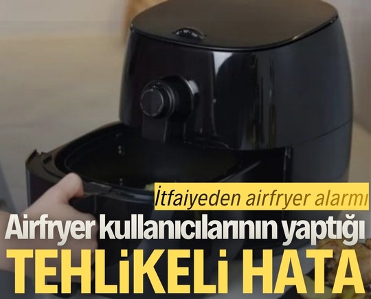İtfaiyeden airfryer alarmı: Airfryer kullanıcılarının yaptığı tehlikeli hata