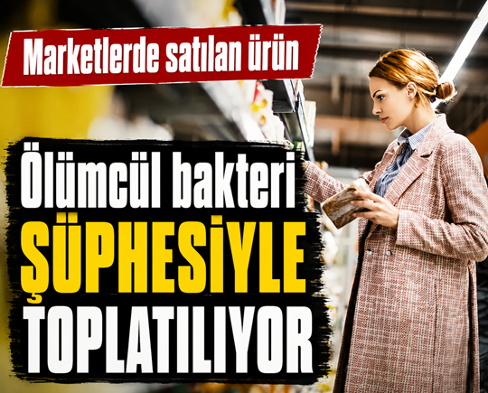 Marketlerde satılan ürün ölümcül bakteri şüphesiyle toplatılıyor