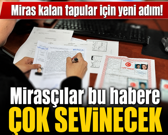 Miras kalan tapular için yeni adım! Mirasçılar bu habere çok sevinecek