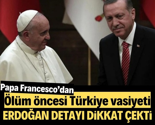 Papa Francesco’dan ölüm öncesi Türkiye vasiyeti! Erdoğan detayı dikkat çekti