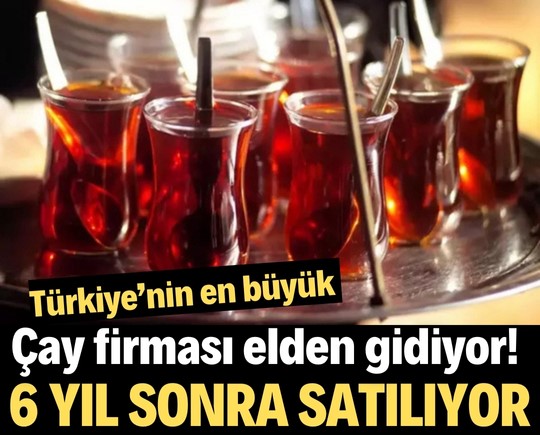 Türkiye’nin en büyük çay firması elden gidiyor! 6 yıl sonra satılıyor