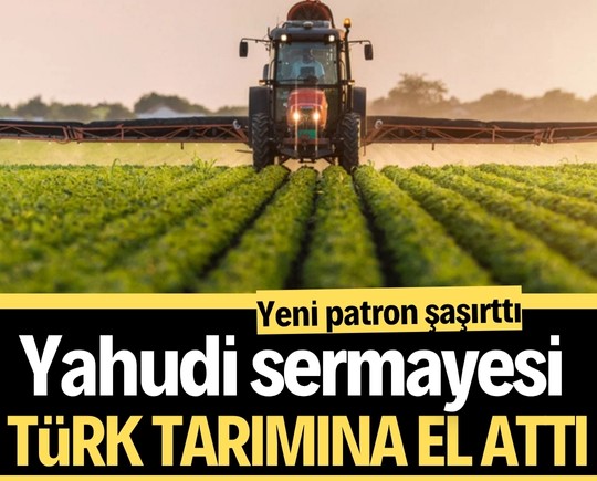 Yahudi sermayesi Türk tarımına el attı! Yeni patron şaşırttı